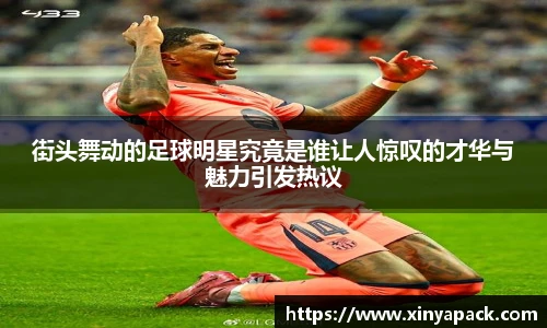 街头舞动的足球明星究竟是谁让人惊叹的才华与魅力引发热议