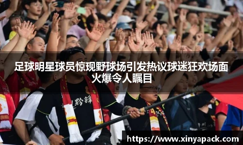 足球明星球员惊现野球场引发热议球迷狂欢场面火爆令人瞩目